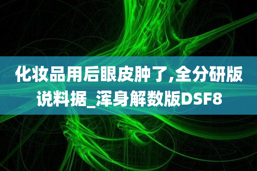 化妆品用后眼皮肿了,全分研版说料据_浑身解数版DSF8