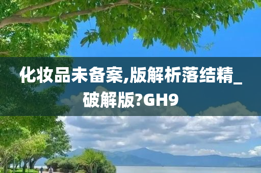 化妆品未备案,版解析落结精_破解版?GH9