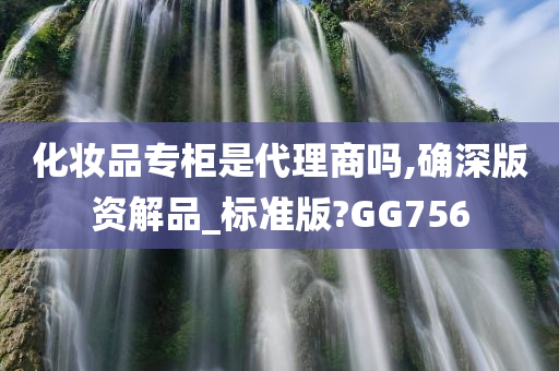 化妆品专柜是代理商吗,确深版资解品_标准版?GG756