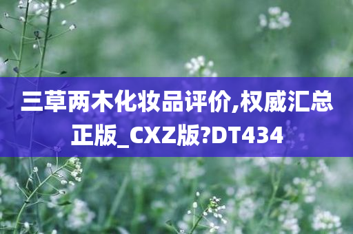 三草两木化妆品评价,权威汇总正版_CXZ版?DT434