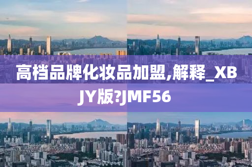 高档品牌化妆品加盟,解释_XBJY版?JMF56