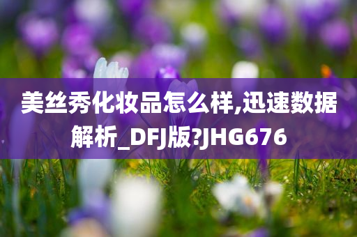 美丝秀化妆品怎么样,迅速数据解析_DFJ版?JHG676