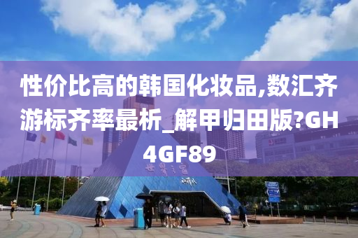 性价比高的韩国化妆品,数汇齐游标齐率最析_解甲归田版?GH4GF89