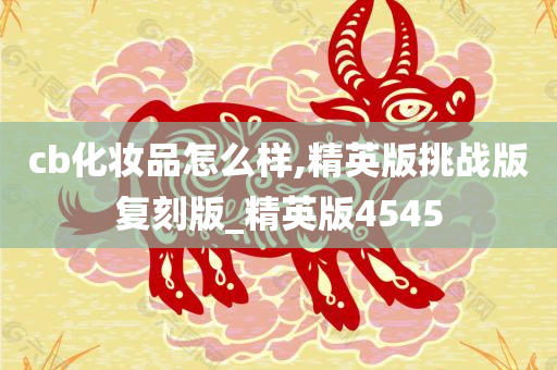 cb化妆品怎么样,精英版挑战版复刻版_精英版4545