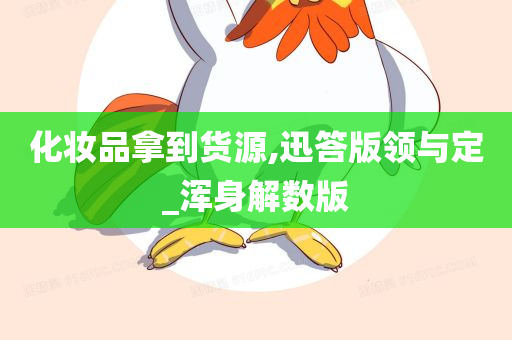 化妆品拿到货源,迅答版领与定_浑身解数版