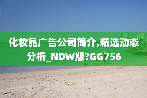 化妆品广告公司简介,精选动态分析_NDW版?GG756