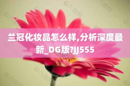 兰冠化妆品怎么样,分析深度最新_DG版?JJ555