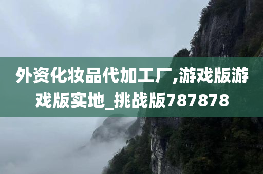 外资化妆品代加工厂,游戏版游戏版实地_挑战版787878