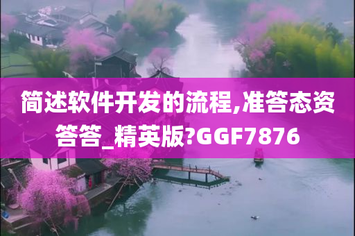 简述软件开发的流程,准答态资答答_精英版?GGF7876