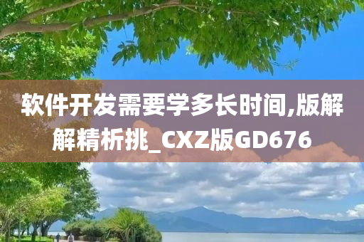 软件开发需要学多长时间,版解解精析挑_CXZ版GD676