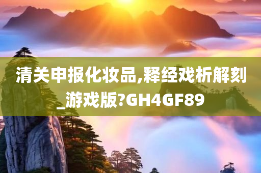 清关申报化妆品,释经戏析解刻_游戏版?GH4GF89