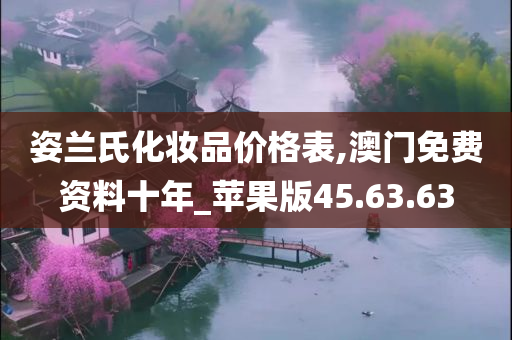 姿兰氏化妆品价格表,澳门免费资料十年_苹果版45.63.63