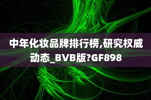 中年化妆品牌排行榜,研究权威动态_BVB版?GF898