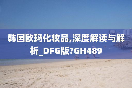 韩国欧玛化妆品,深度解读与解析_DFG版?GH489