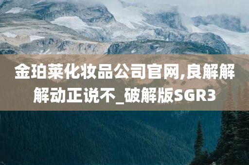 金珀莱化妆品公司官网,良解解解动正说不_破解版SGR3