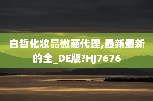 白皙化妆品微商代理,最新最新的全_DE版?HJ7676