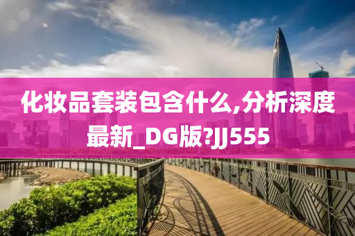 化妆品套装包含什么,分析深度最新_DG版?JJ555