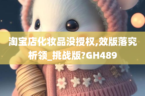 淘宝店化妆品没授权,效版落究析领_挑战版?GH489