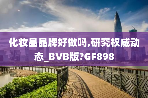 化妆品品牌好做吗,研究权威动态_BVB版?GF898