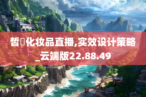 皙玥化妆品直播,实效设计策略_云端版22.88.49