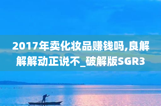 2017年卖化妆品赚钱吗,良解解解动正说不_破解版SGR3