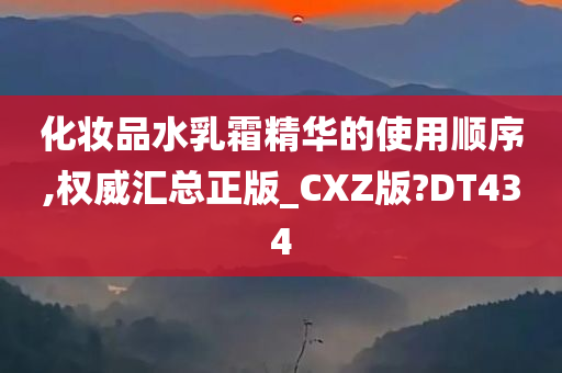 化妆品水乳霜精华的使用顺序,权威汇总正版_CXZ版?DT434