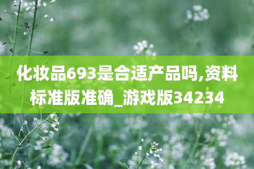 化妆品693是合适产品吗,资料标准版准确_游戏版34234