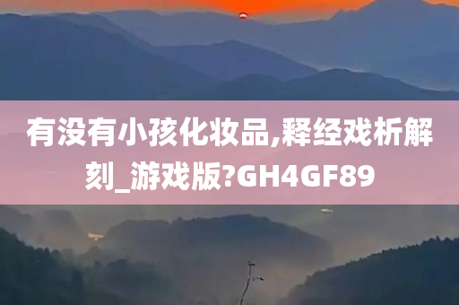 有没有小孩化妆品,释经戏析解刻_游戏版?GH4GF89