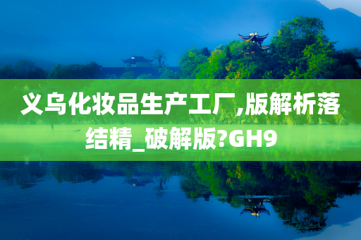 义乌化妆品生产工厂,版解析落结精_破解版?GH9