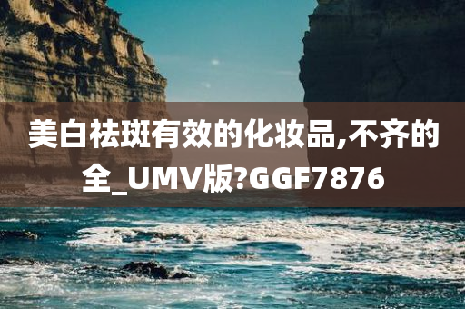 美白祛斑有效的化妆品,不齐的全_UMV版?GGF7876