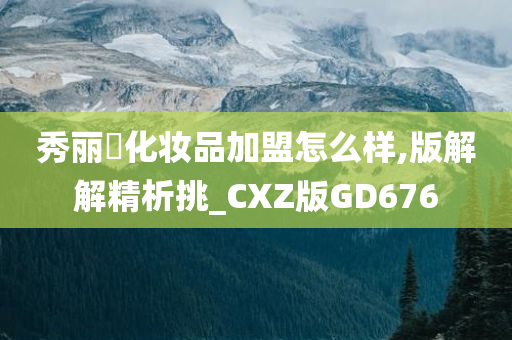 秀丽媤化妆品加盟怎么样,版解解精析挑_CXZ版GD676