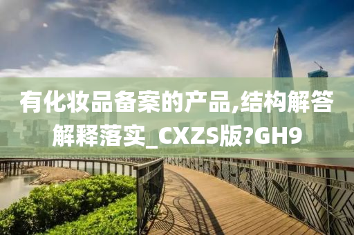 有化妆品备案的产品,结构解答解释落实_CXZS版?GH9