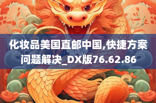 化妆品美国直邮中国,快捷方案问题解决_DX版76.62.86