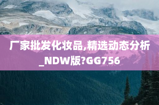 厂家批发化妆品,精选动态分析_NDW版?GG756