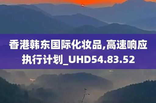 香港韩东国际化妆品,高速响应执行计划_UHD54.83.52