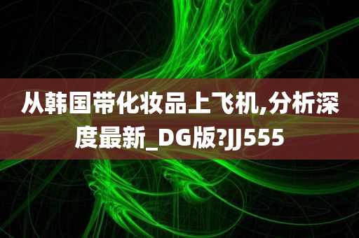 从韩国带化妆品上飞机,分析深度最新_DG版?JJ555