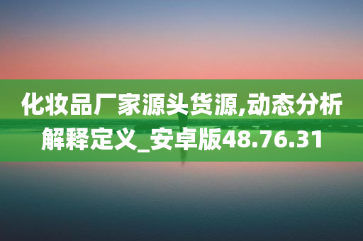 化妆品厂家源头货源,动态分析解释定义_安卓版48.76.31