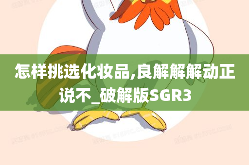 怎样挑选化妆品,良解解解动正说不_破解版SGR3