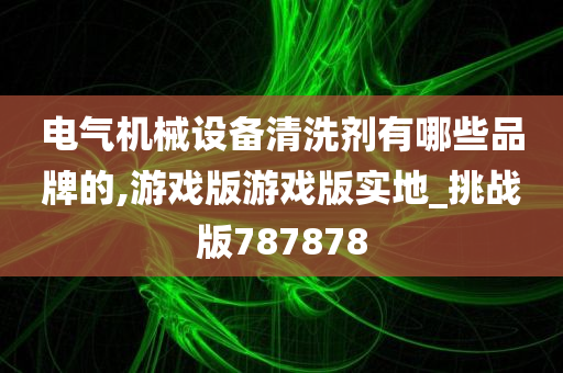 电气机械设备清洗剂有哪些品牌的,游戏版游戏版实地_挑战版787878