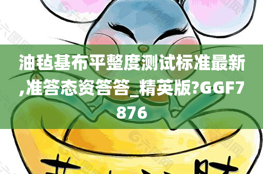 油毡基布平整度测试标准最新,准答态资答答_精英版?GGF7876