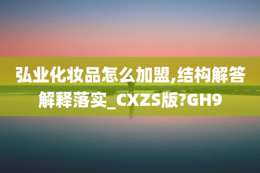 弘业化妆品怎么加盟,结构解答解释落实_CXZS版?GH9