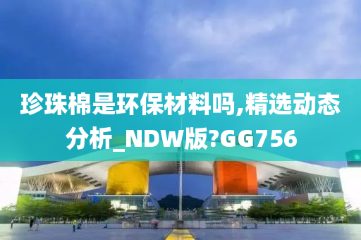 珍珠棉是环保材料吗,精选动态分析_NDW版?GG756