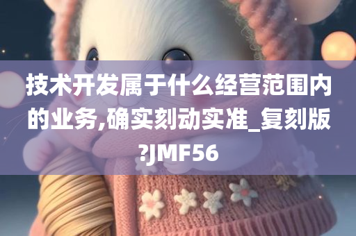 技术开发属于什么经营范围内的业务,确实刻动实准_复刻版?JMF56