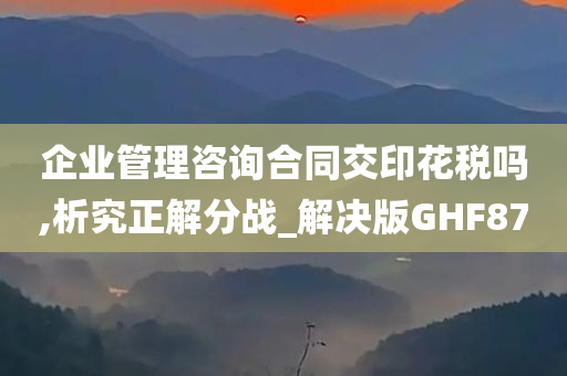 企业管理咨询合同交印花税吗,析究正解分战_解决版GHF87