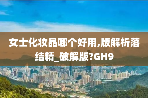 女士化妆品哪个好用,版解析落结精_破解版?GH9