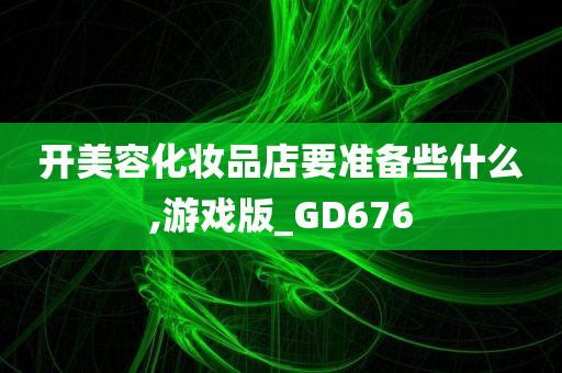 开美容化妆品店要准备些什么,游戏版_GD676