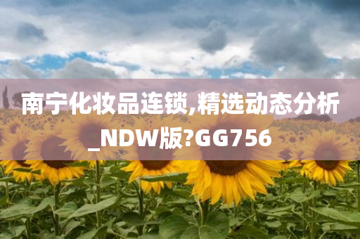 南宁化妆品连锁,精选动态分析_NDW版?GG756