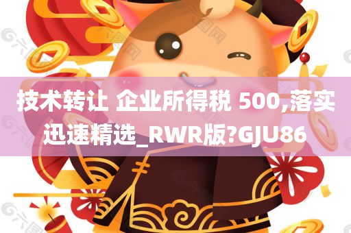 技术转让 企业所得税 500,落实迅速精选_RWR版?GJU86