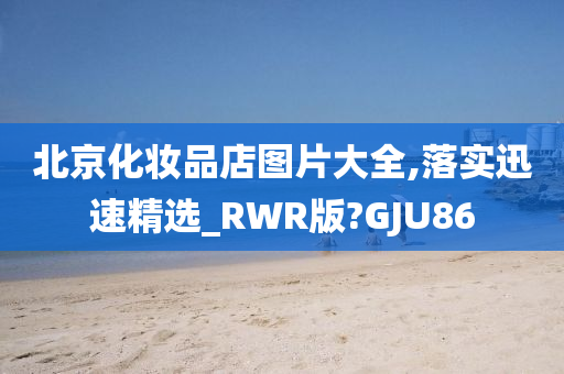 北京化妆品店图片大全,落实迅速精选_RWR版?GJU86