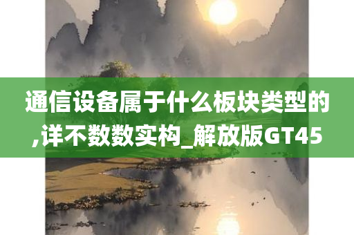 通信设备属于什么板块类型的,详不数数实构_解放版GT45